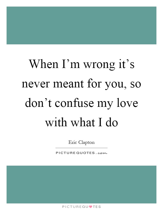 When I'm wrong it's never meant for you, so don't confuse my love with what I do Picture Quote #1