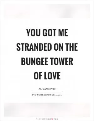 You got me stranded on the bungee tower of love Picture Quote #1