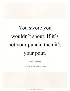 You swore you wouldn’t shout. If it’s not your punch, then it’s your pout Picture Quote #1