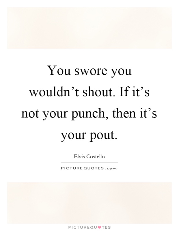 You swore you wouldn't shout. If it's not your punch, then it's your pout Picture Quote #1