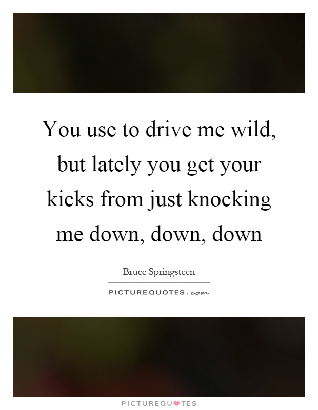 You use to drive me wild, but lately you get your kicks from just knocking me down, down, down Picture Quote #1