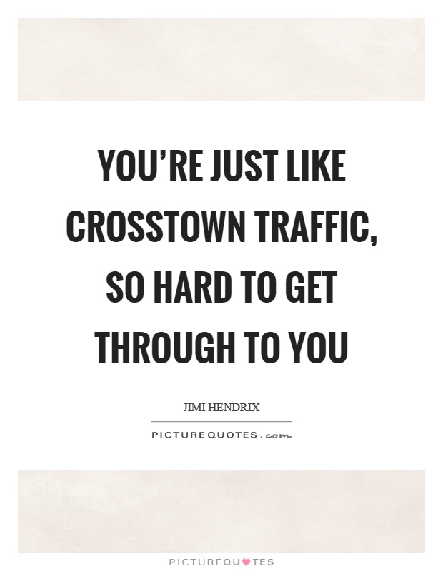 You're just like crosstown traffic, so hard to get through to you Picture Quote #1