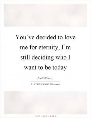 You’ve decided to love me for eternity, I’m still deciding who I want to be today Picture Quote #1