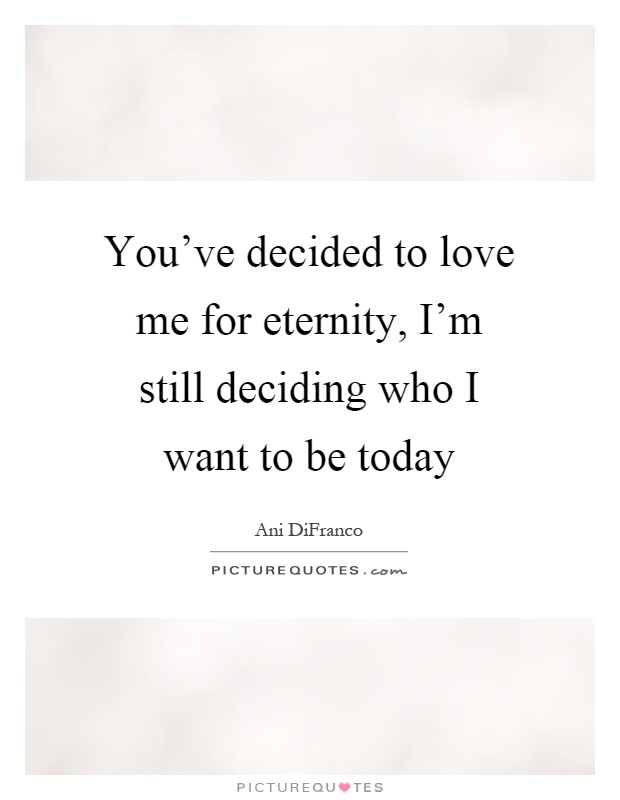 You've decided to love me for eternity, I'm still deciding who I want to be today Picture Quote #1