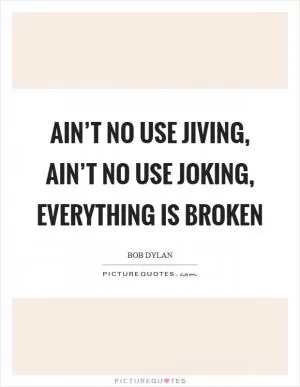 Ain’t no use jiving, ain’t no use joking, everything is broken Picture Quote #1