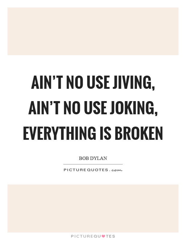 Ain't no use jiving, ain't no use joking, everything is broken Picture Quote #1
