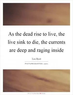As the dead rise to live, the live sink to die, the currents are deep and raging inside Picture Quote #1