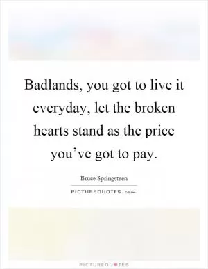 Badlands, you got to live it everyday, let the broken hearts stand as the price you’ve got to pay Picture Quote #1