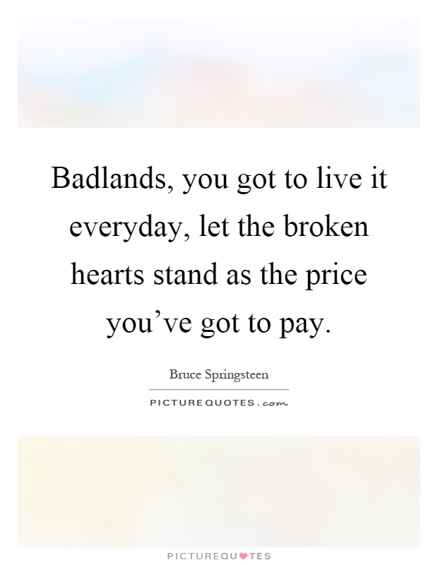 Badlands, you got to live it everyday, let the broken hearts stand as the price you've got to pay Picture Quote #1