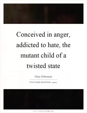 Conceived in anger, addicted to hate, the mutant child of a twisted state Picture Quote #1