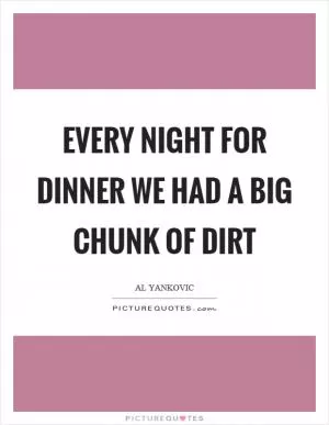 Every night for dinner we had a big chunk of dirt Picture Quote #1