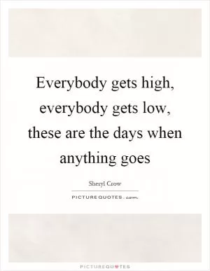 Everybody gets high, everybody gets low, these are the days when anything goes Picture Quote #1