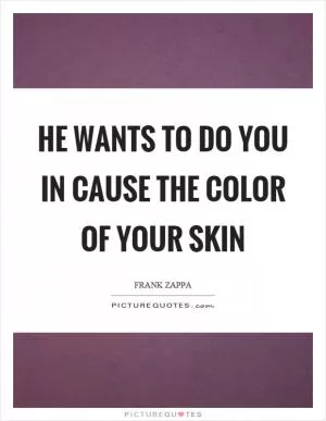 He wants to do you in cause the color of your skin Picture Quote #1