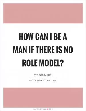How can I be a man if there is no role model? Picture Quote #1