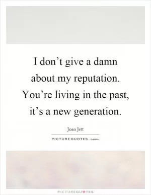 I don’t give a damn about my reputation. You’re living in the past, it’s a new generation Picture Quote #1