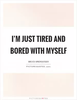 I’m just tired and bored with myself Picture Quote #1