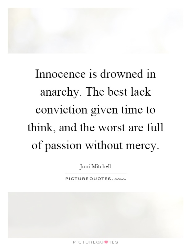 Innocence is drowned in anarchy. The best lack conviction given time to think, and the worst are full of passion without mercy Picture Quote #1