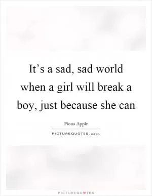 It’s a sad, sad world when a girl will break a boy, just because she can Picture Quote #1