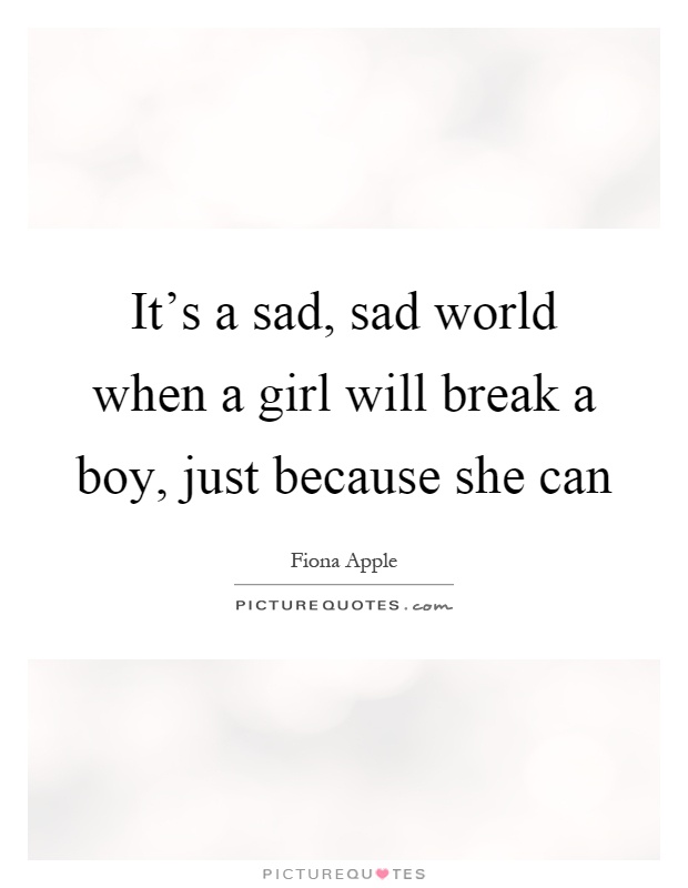 It's a sad, sad world when a girl will break a boy, just because she can Picture Quote #1