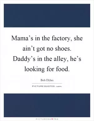 Mama’s in the factory, she ain’t got no shoes. Daddy’s in the alley, he’s looking for food Picture Quote #1