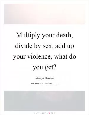 Multiply your death, divide by sex, add up your violence, what do you get? Picture Quote #1