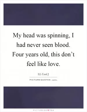 My head was spinning, I had never seen blood. Four years old, this don’t feel like love Picture Quote #1