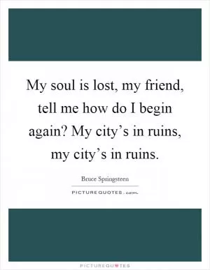 My soul is lost, my friend, tell me how do I begin again? My city’s in ruins, my city’s in ruins Picture Quote #1