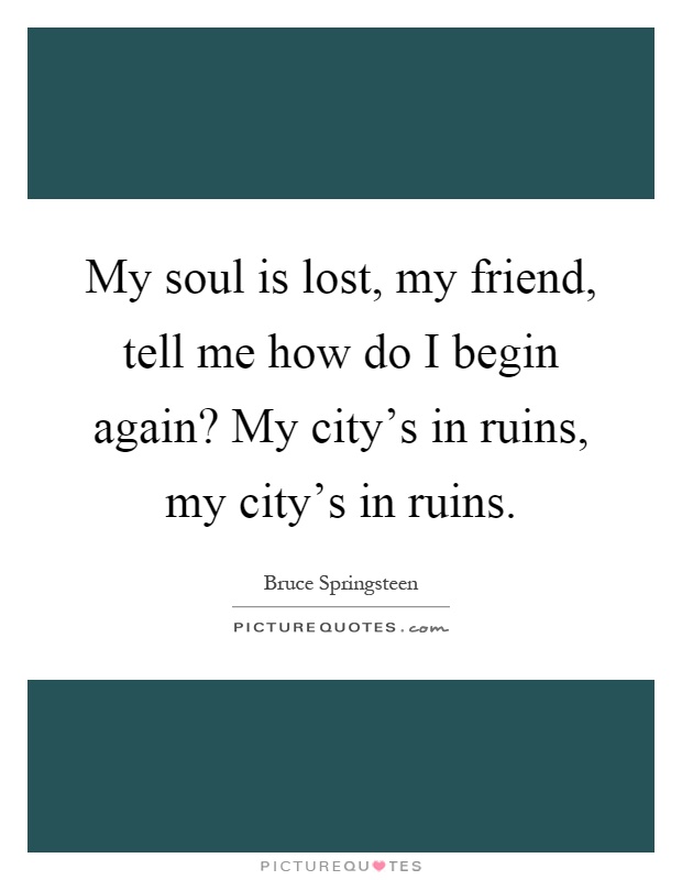 My soul is lost, my friend, tell me how do I begin again? My city's in ruins, my city's in ruins Picture Quote #1