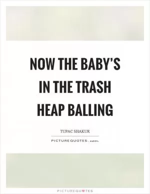 Now the baby’s in the trash heap balling Picture Quote #1