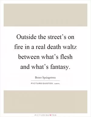 Outside the street’s on fire in a real death waltz between what’s flesh and what’s fantasy Picture Quote #1