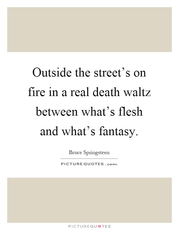 Outside the street's on fire in a real death waltz between what's flesh and what's fantasy Picture Quote #1