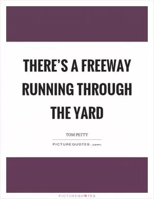 There’s a freeway running through the yard Picture Quote #1