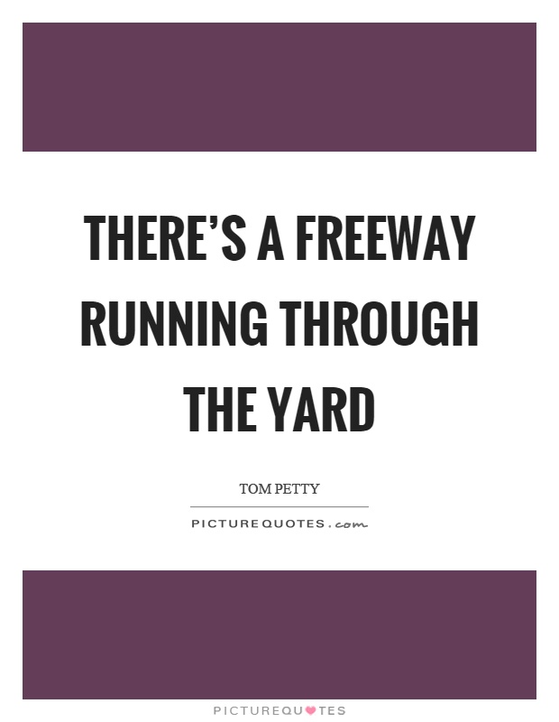 There's a freeway running through the yard Picture Quote #1
