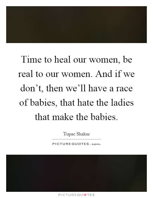 Time to heal our women, be real to our women. And if we don't, then we'll have a race of babies, that hate the ladies that make the babies Picture Quote #1