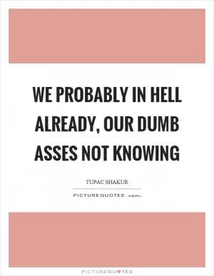 We probably in hell already, our dumb asses not knowing Picture Quote #1