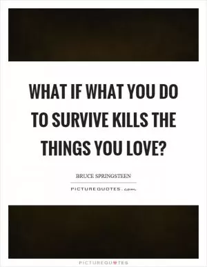 What if what you do to survive kills the things you love? Picture Quote #1