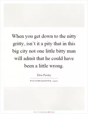When you get down to the nitty gritty, isn’t it a pity that in this big city not one little bitty man will admit that he could have been a little wrong Picture Quote #1