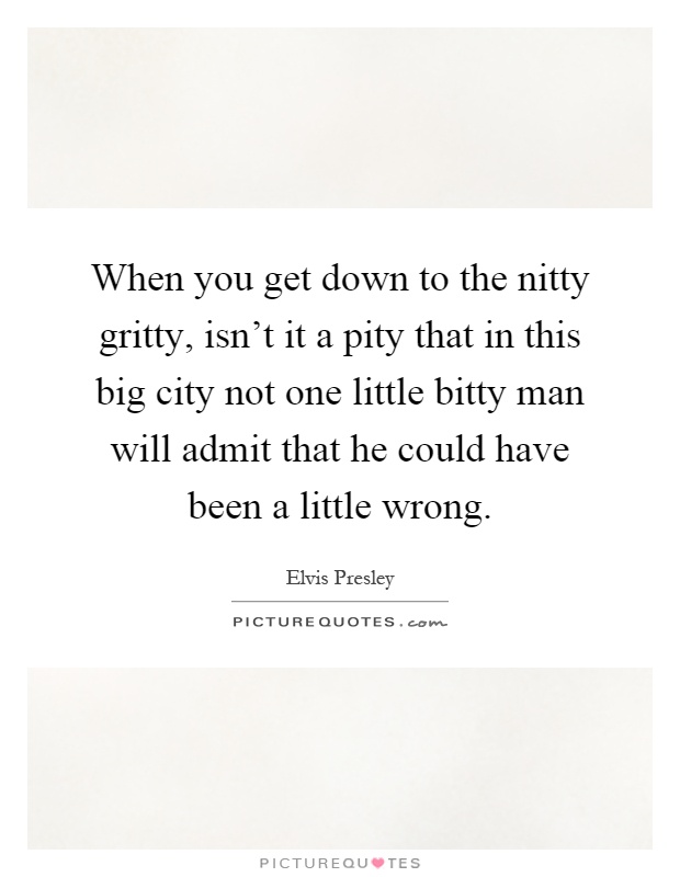 When you get down to the nitty gritty, isn't it a pity that in this big city not one little bitty man will admit that he could have been a little wrong Picture Quote #1