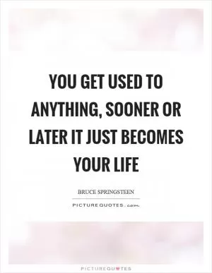 You get used to anything, sooner or later it just becomes your life Picture Quote #1