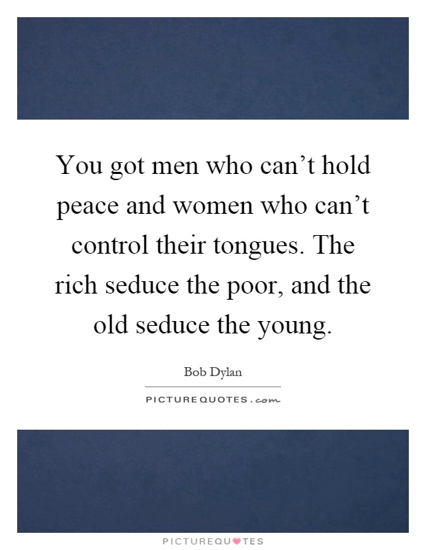 You got men who can't hold peace and women who can't control their tongues. The rich seduce the poor, and the old seduce the young Picture Quote #1