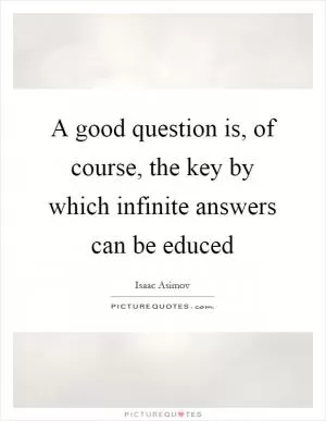 A good question is, of course, the key by which infinite answers can be educed Picture Quote #1