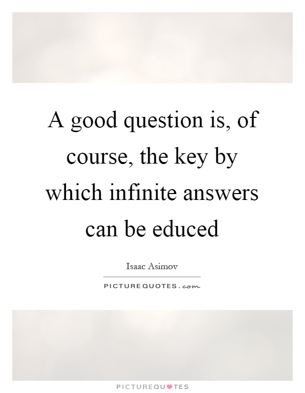 A good question is, of course, the key by which infinite answers can be educed Picture Quote #1