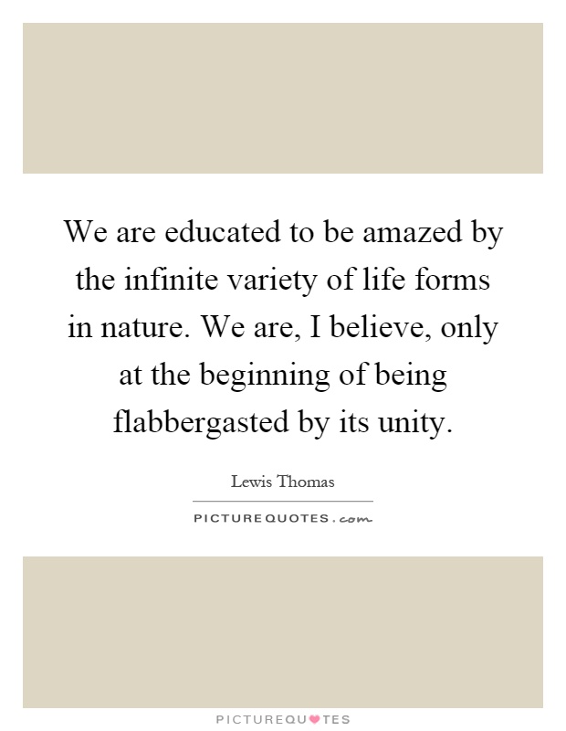 We are educated to be amazed by the infinite variety of life forms in nature. We are, I believe, only at the beginning of being flabbergasted by its unity Picture Quote #1