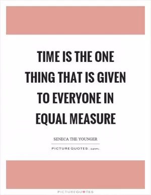 Time is the one thing that is given to everyone in equal measure Picture Quote #1