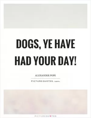 Dogs, ye have had your day! Picture Quote #1