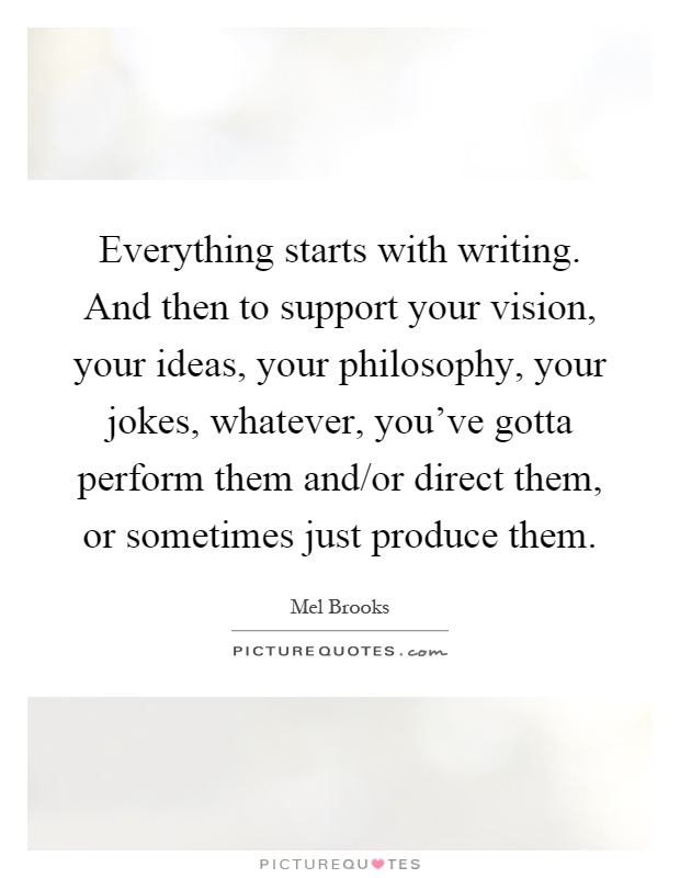 Everything starts with writing. And then to support your vision, your ideas, your philosophy, your jokes, whatever, you've gotta perform them and/or direct them, or sometimes just produce them Picture Quote #1