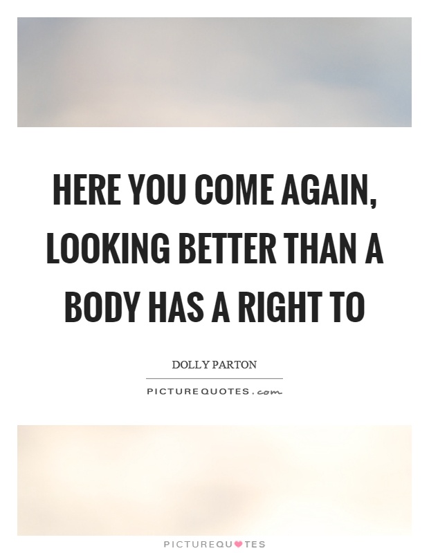 Here you come again, looking better than a body has a right to Picture Quote #1