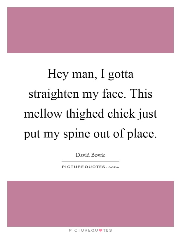 Hey man, I gotta straighten my face. This mellow thighed chick just put my spine out of place Picture Quote #1