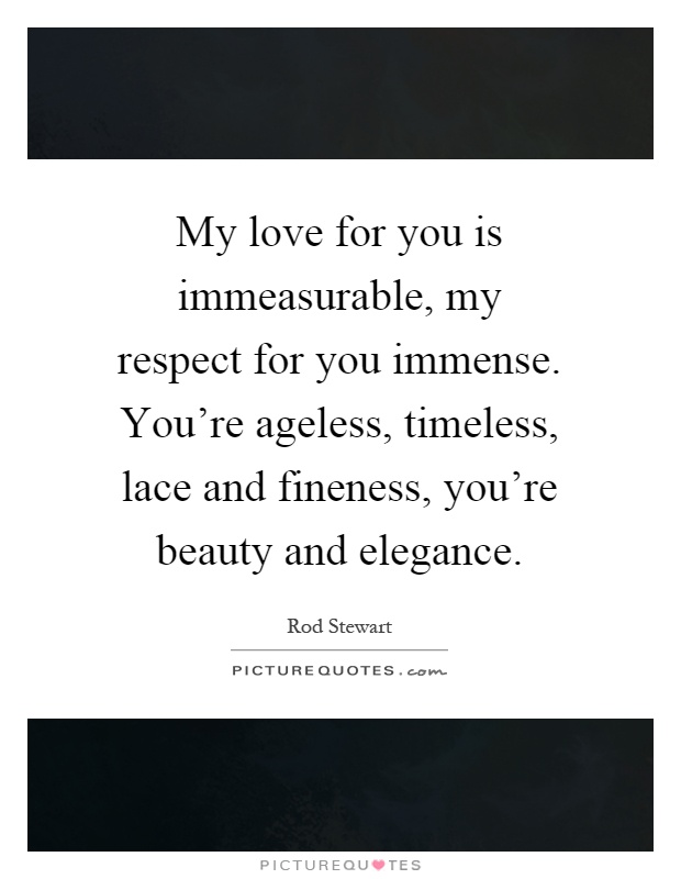 My love for you is immeasurable, my respect for you immense. You're ageless, timeless, lace and fineness, you're beauty and elegance Picture Quote #1