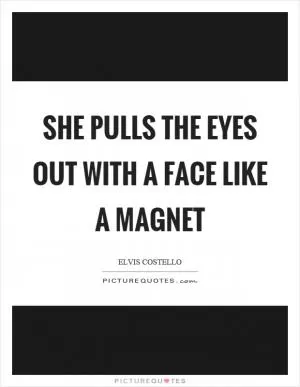 She pulls the eyes out with a face like a magnet Picture Quote #1